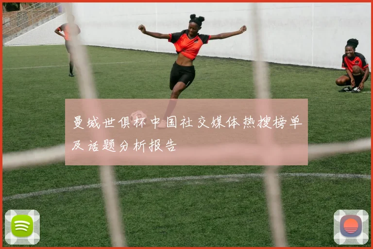 曼城世俱杯中国社交媒体热搜榜单及话题分析报告
