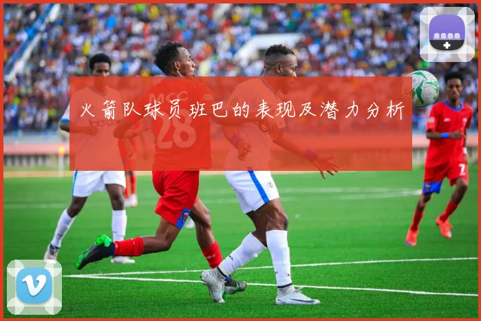 火箭队球员班巴的表现及潜力分析