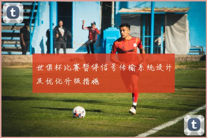 世俱杯比赛暂停信号传输系统设计及优化升级措施