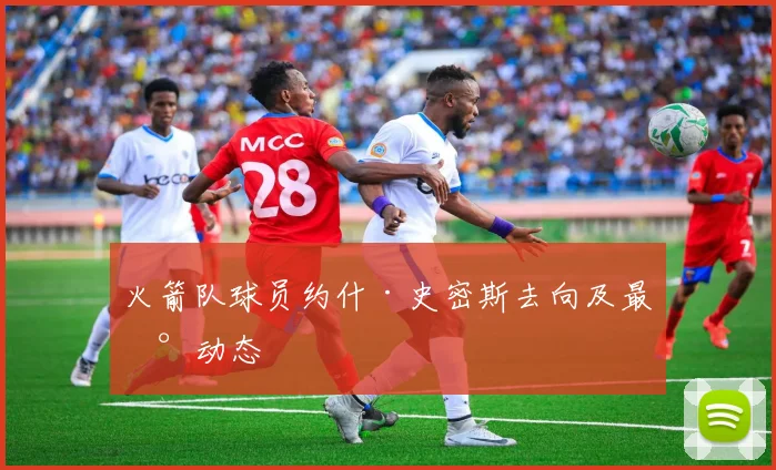 火箭队球员约什·史密斯去向及最新动态