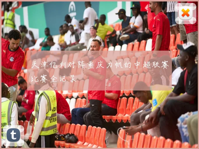 天津亿利对阵重庆力帆的中超联赛比赛全记录
